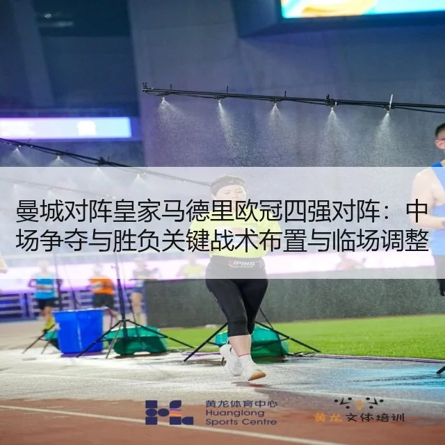 曼城对阵皇家马德里欧冠四强对阵:中场争夺与胜负关键战术布置与临场调整