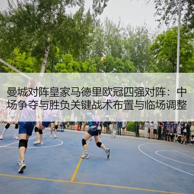 曼城对阵皇家马德里欧冠四强对阵：中场争夺与胜负关键战术布置与临场调整